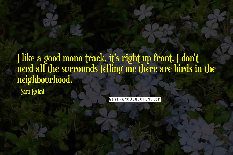 Sam Raimi Quotes: I like a good mono track, it's right up front. I don't need all the surrounds telling me there are birds in the neighbourhood.