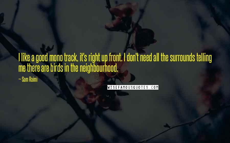 Sam Raimi Quotes: I like a good mono track, it's right up front. I don't need all the surrounds telling me there are birds in the neighbourhood.