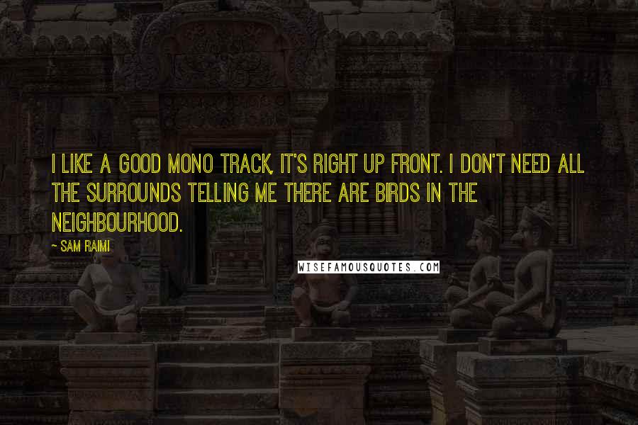 Sam Raimi Quotes: I like a good mono track, it's right up front. I don't need all the surrounds telling me there are birds in the neighbourhood.