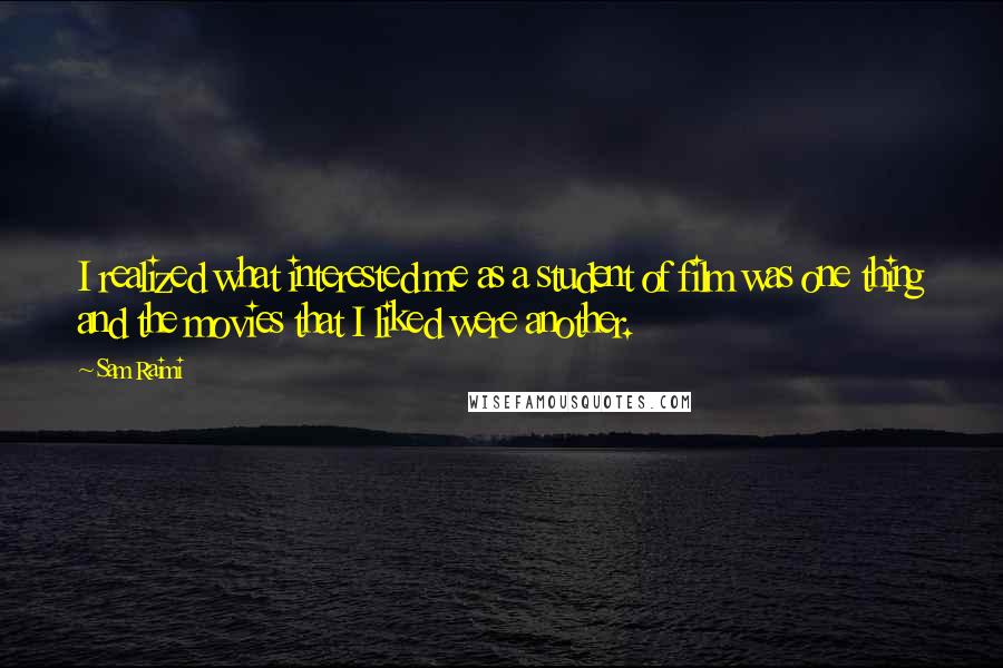 Sam Raimi Quotes: I realized what interested me as a student of film was one thing and the movies that I liked were another.
