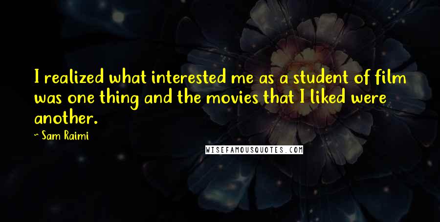 Sam Raimi Quotes: I realized what interested me as a student of film was one thing and the movies that I liked were another.