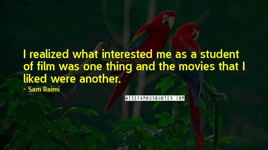 Sam Raimi Quotes: I realized what interested me as a student of film was one thing and the movies that I liked were another.