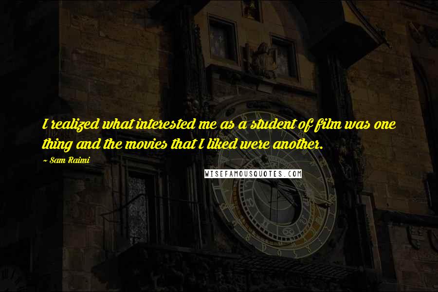Sam Raimi Quotes: I realized what interested me as a student of film was one thing and the movies that I liked were another.