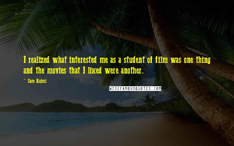 Sam Raimi Quotes: I realized what interested me as a student of film was one thing and the movies that I liked were another.