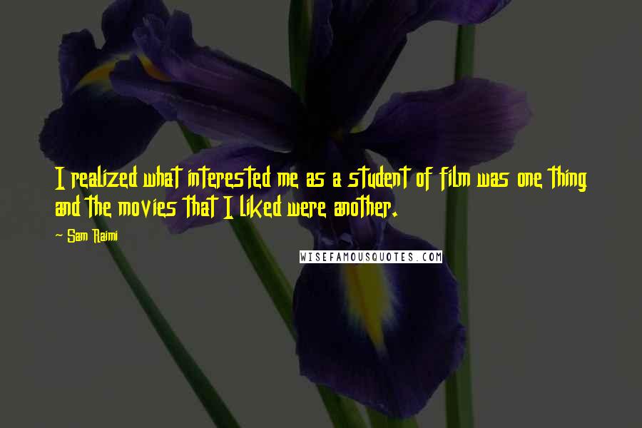 Sam Raimi Quotes: I realized what interested me as a student of film was one thing and the movies that I liked were another.