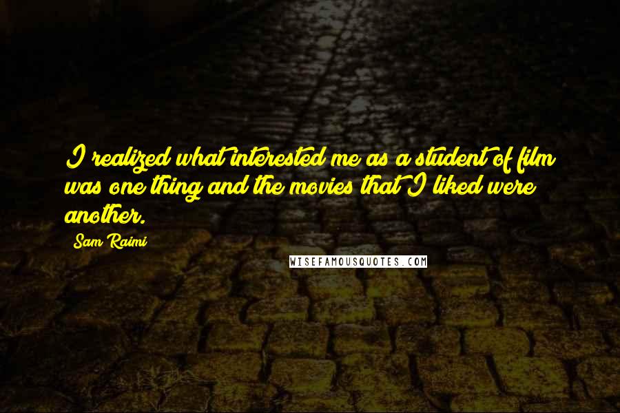 Sam Raimi Quotes: I realized what interested me as a student of film was one thing and the movies that I liked were another.