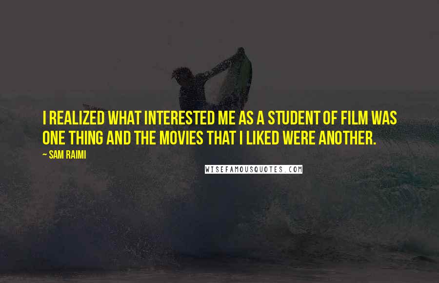 Sam Raimi Quotes: I realized what interested me as a student of film was one thing and the movies that I liked were another.