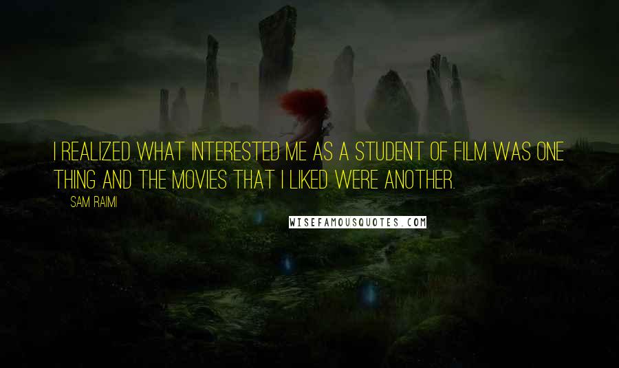 Sam Raimi Quotes: I realized what interested me as a student of film was one thing and the movies that I liked were another.