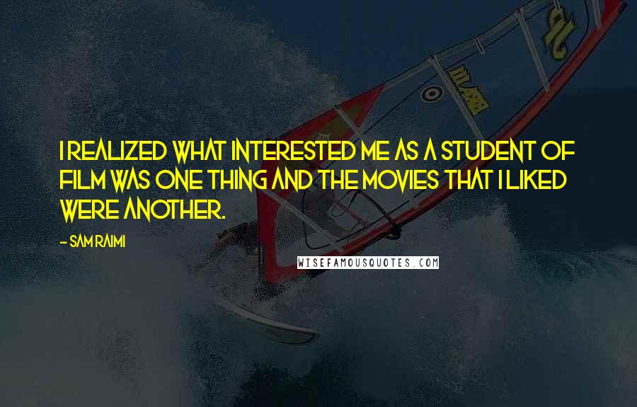 Sam Raimi Quotes: I realized what interested me as a student of film was one thing and the movies that I liked were another.