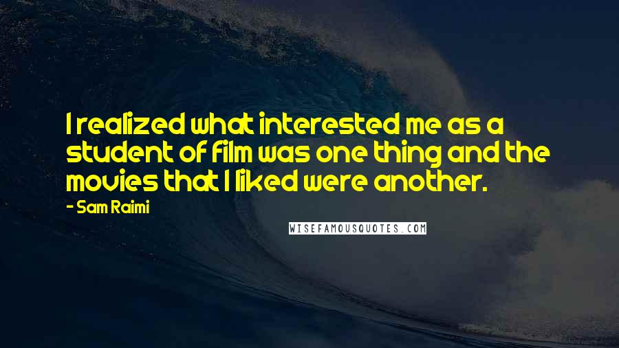 Sam Raimi Quotes: I realized what interested me as a student of film was one thing and the movies that I liked were another.