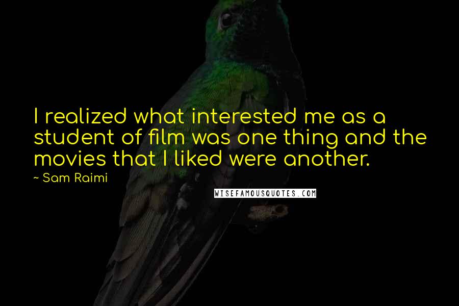 Sam Raimi Quotes: I realized what interested me as a student of film was one thing and the movies that I liked were another.