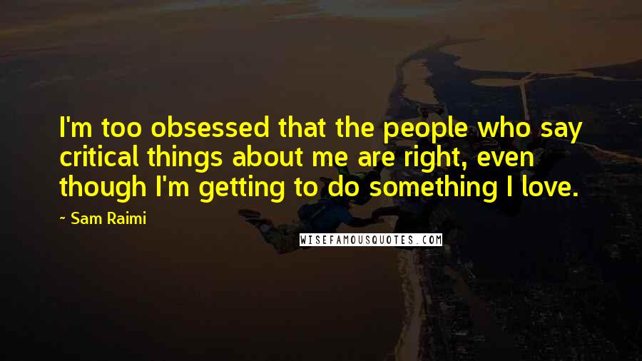 Sam Raimi Quotes: I'm too obsessed that the people who say critical things about me are right, even though I'm getting to do something I love.