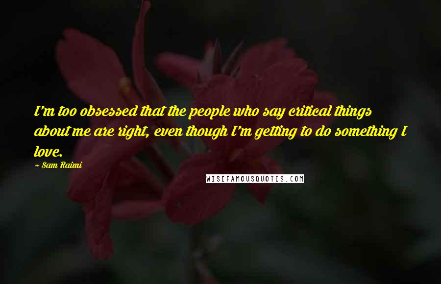Sam Raimi Quotes: I'm too obsessed that the people who say critical things about me are right, even though I'm getting to do something I love.