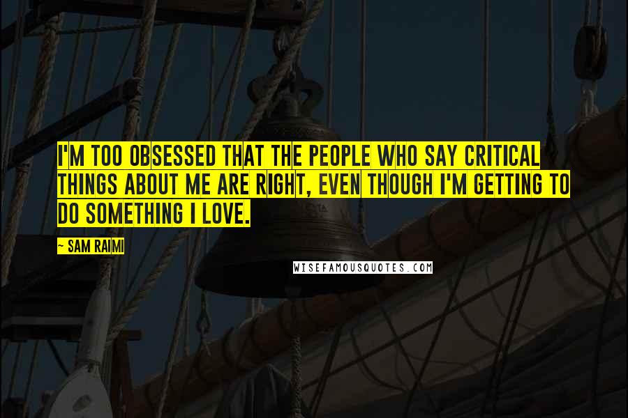Sam Raimi Quotes: I'm too obsessed that the people who say critical things about me are right, even though I'm getting to do something I love.