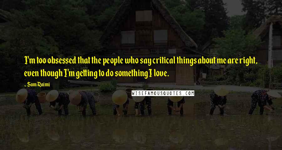 Sam Raimi Quotes: I'm too obsessed that the people who say critical things about me are right, even though I'm getting to do something I love.