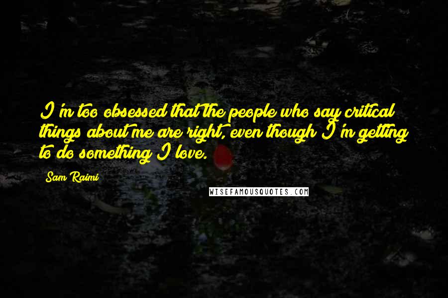Sam Raimi Quotes: I'm too obsessed that the people who say critical things about me are right, even though I'm getting to do something I love.