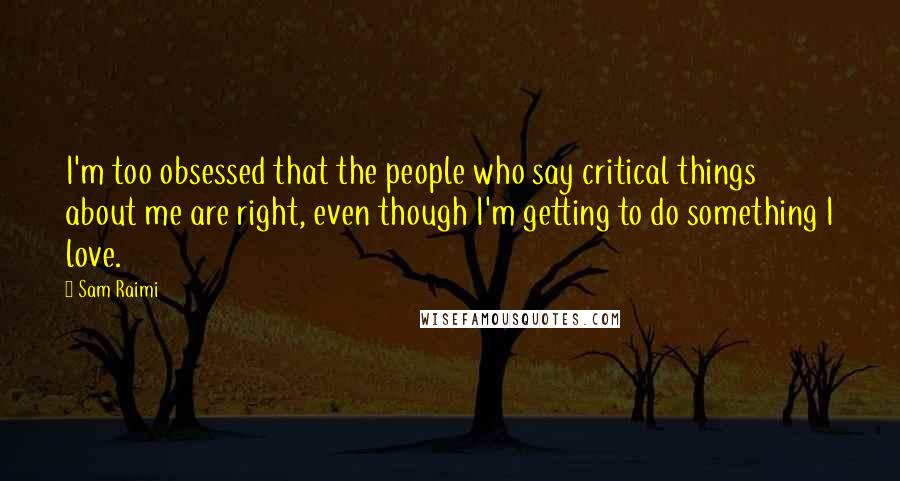 Sam Raimi Quotes: I'm too obsessed that the people who say critical things about me are right, even though I'm getting to do something I love.
