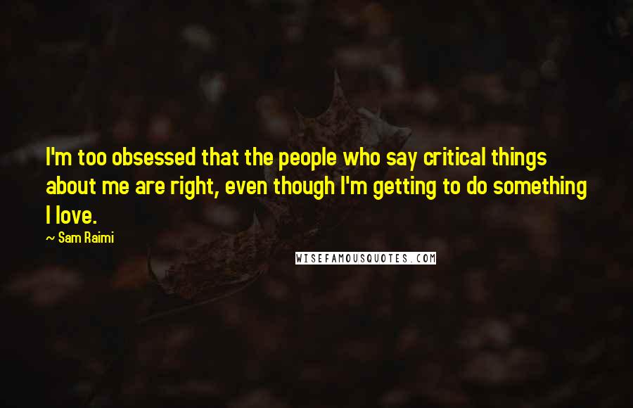 Sam Raimi Quotes: I'm too obsessed that the people who say critical things about me are right, even though I'm getting to do something I love.