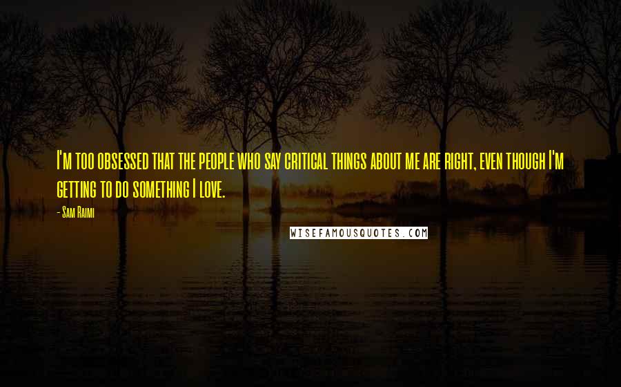 Sam Raimi Quotes: I'm too obsessed that the people who say critical things about me are right, even though I'm getting to do something I love.