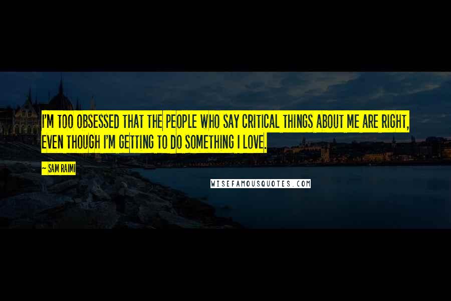 Sam Raimi Quotes: I'm too obsessed that the people who say critical things about me are right, even though I'm getting to do something I love.