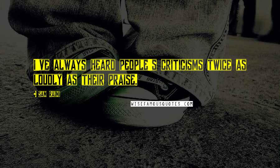 Sam Raimi Quotes: I've always heard people's criticisms twice as loudly as their praise.