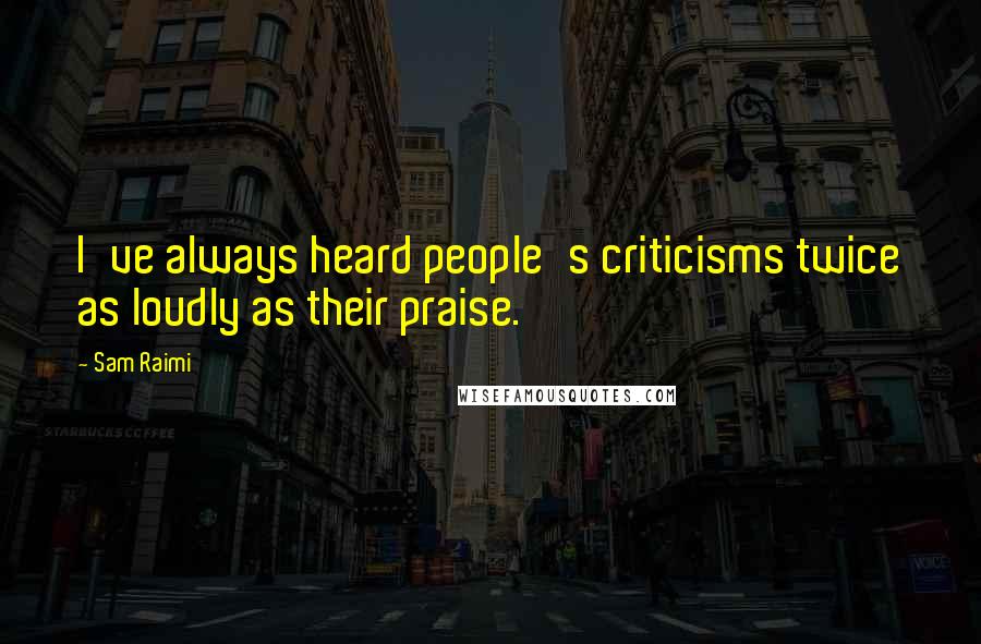 Sam Raimi Quotes: I've always heard people's criticisms twice as loudly as their praise.