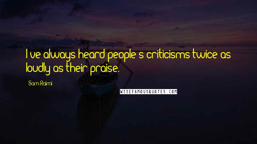 Sam Raimi Quotes: I've always heard people's criticisms twice as loudly as their praise.