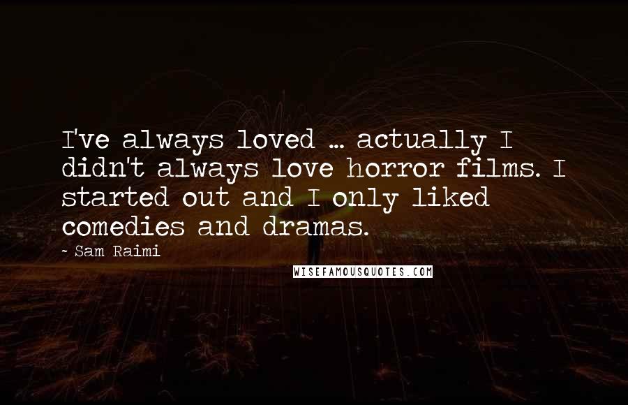 Sam Raimi Quotes: I've always loved ... actually I didn't always love horror films. I started out and I only liked comedies and dramas.