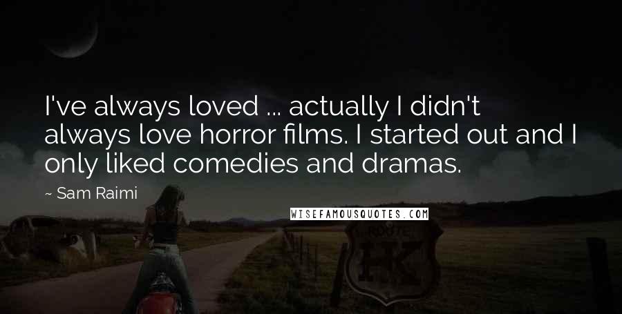 Sam Raimi Quotes: I've always loved ... actually I didn't always love horror films. I started out and I only liked comedies and dramas.