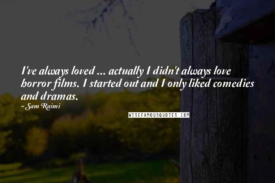 Sam Raimi Quotes: I've always loved ... actually I didn't always love horror films. I started out and I only liked comedies and dramas.