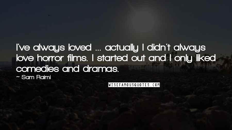 Sam Raimi Quotes: I've always loved ... actually I didn't always love horror films. I started out and I only liked comedies and dramas.