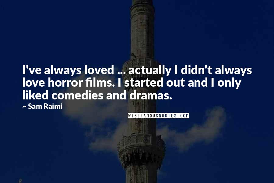 Sam Raimi Quotes: I've always loved ... actually I didn't always love horror films. I started out and I only liked comedies and dramas.