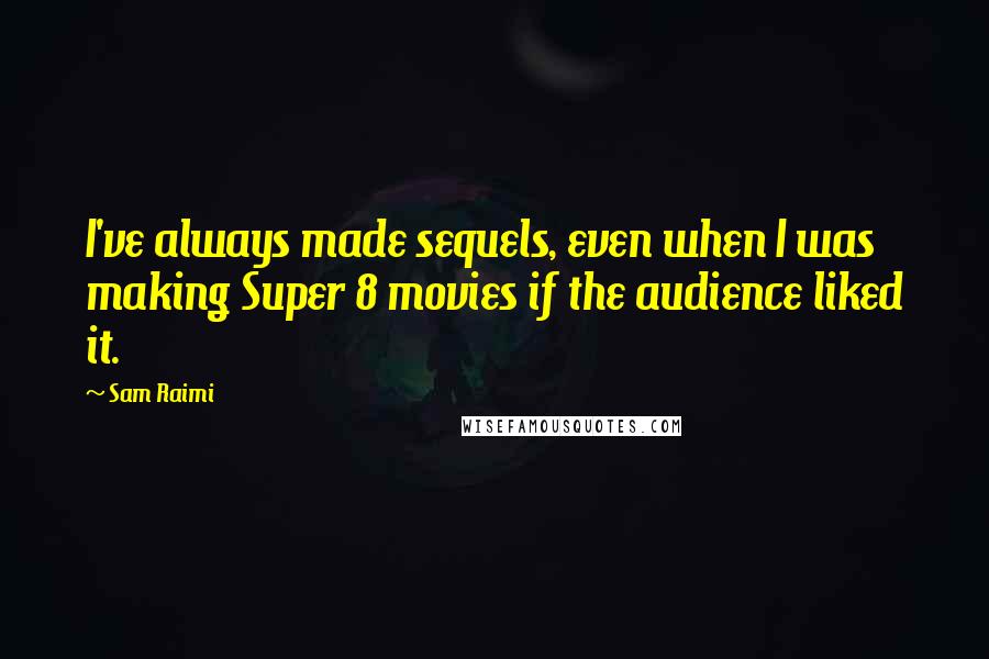 Sam Raimi Quotes: I've always made sequels, even when I was making Super 8 movies if the audience liked it.