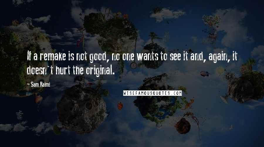 Sam Raimi Quotes: If a remake is not good, no one wants to see it and, again, it doesn't hurt the original.