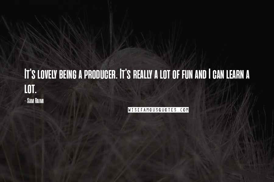 Sam Raimi Quotes: It's lovely being a producer. It's really a lot of fun and I can learn a lot.