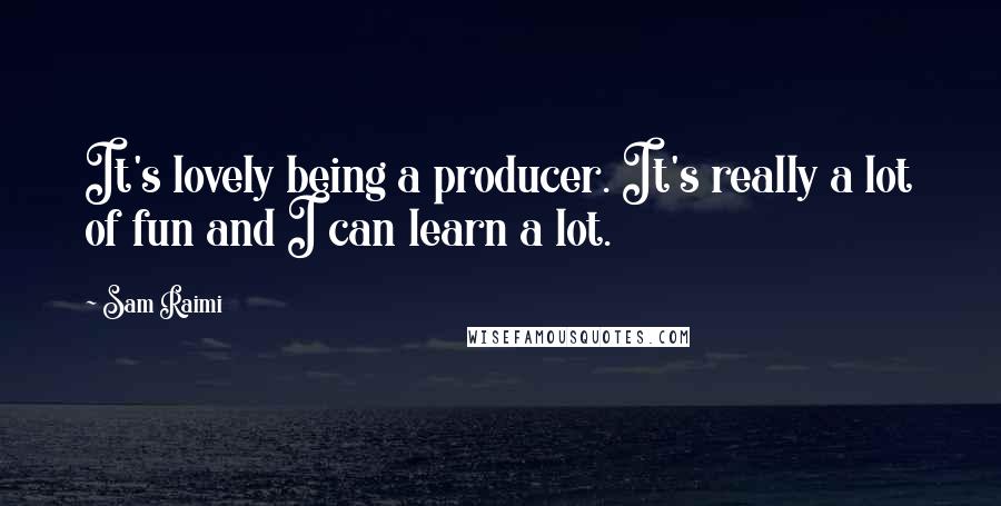 Sam Raimi Quotes: It's lovely being a producer. It's really a lot of fun and I can learn a lot.
