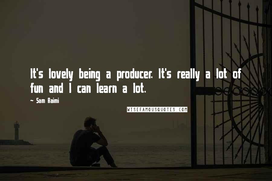 Sam Raimi Quotes: It's lovely being a producer. It's really a lot of fun and I can learn a lot.