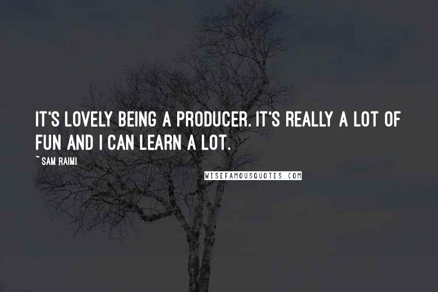Sam Raimi Quotes: It's lovely being a producer. It's really a lot of fun and I can learn a lot.