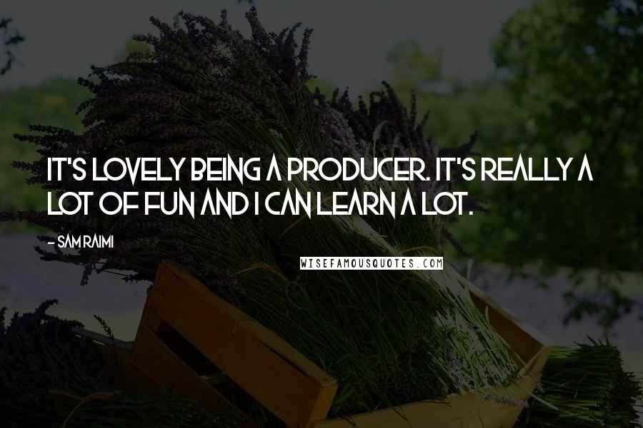 Sam Raimi Quotes: It's lovely being a producer. It's really a lot of fun and I can learn a lot.