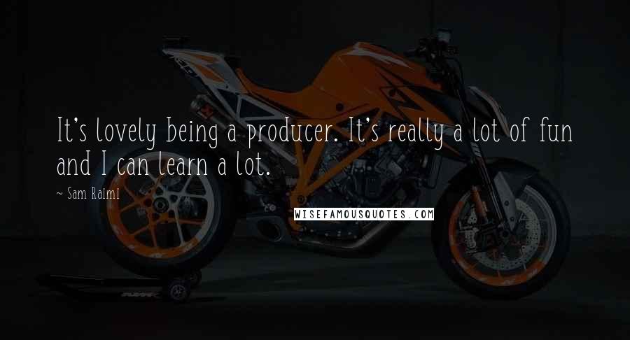 Sam Raimi Quotes: It's lovely being a producer. It's really a lot of fun and I can learn a lot.