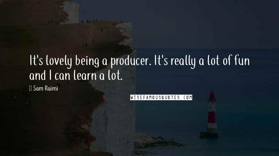 Sam Raimi Quotes: It's lovely being a producer. It's really a lot of fun and I can learn a lot.