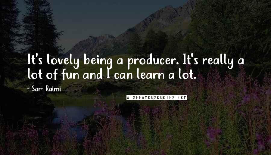 Sam Raimi Quotes: It's lovely being a producer. It's really a lot of fun and I can learn a lot.