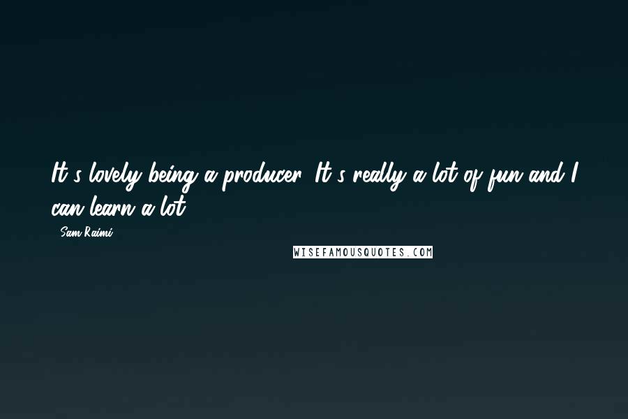 Sam Raimi Quotes: It's lovely being a producer. It's really a lot of fun and I can learn a lot.