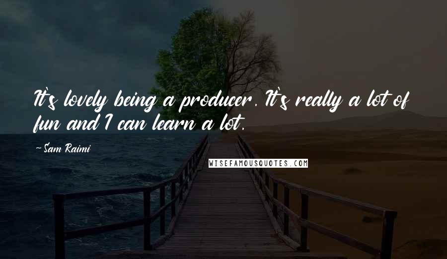 Sam Raimi Quotes: It's lovely being a producer. It's really a lot of fun and I can learn a lot.