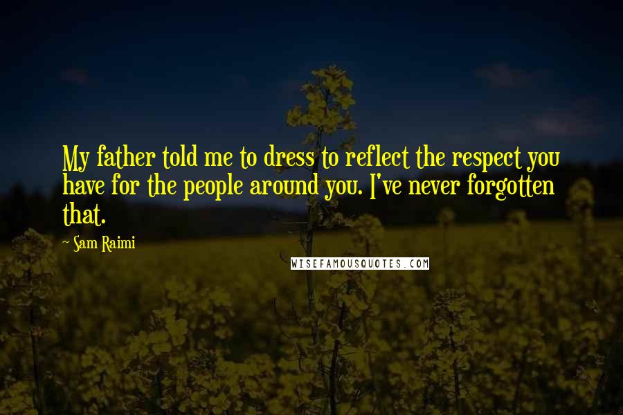 Sam Raimi Quotes: My father told me to dress to reflect the respect you have for the people around you. I've never forgotten that.