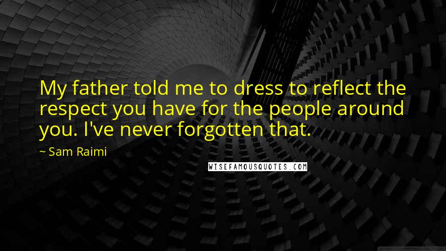 Sam Raimi Quotes: My father told me to dress to reflect the respect you have for the people around you. I've never forgotten that.