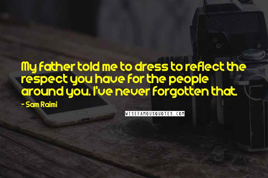 Sam Raimi Quotes: My father told me to dress to reflect the respect you have for the people around you. I've never forgotten that.