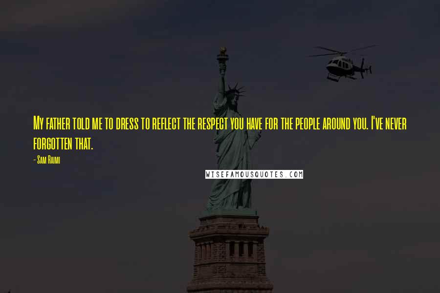Sam Raimi Quotes: My father told me to dress to reflect the respect you have for the people around you. I've never forgotten that.