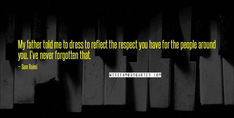 Sam Raimi Quotes: My father told me to dress to reflect the respect you have for the people around you. I've never forgotten that.