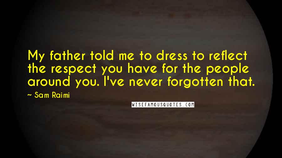 Sam Raimi Quotes: My father told me to dress to reflect the respect you have for the people around you. I've never forgotten that.